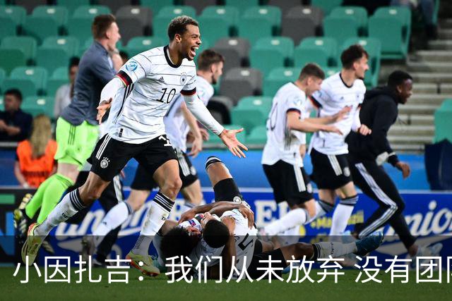 小因扎吉：我们从未放弃 没有团队不可能夺冠