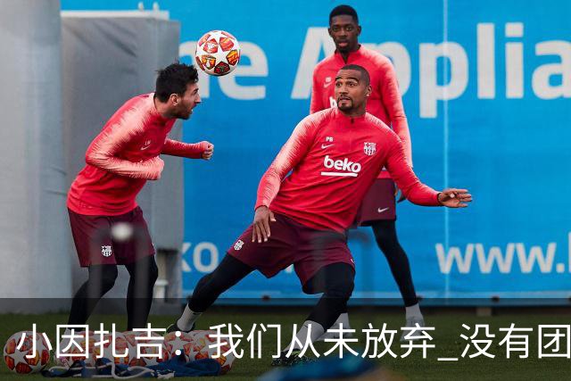 小因扎吉：我们从未放弃 没有团队不可能夺冠